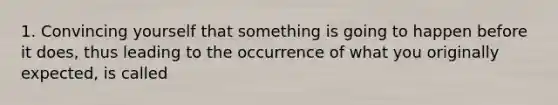 1. Convincing yourself that something is going to happen before it does, thus leading to the occurrence of what you originally expected, is called