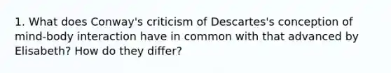 1. What does Conway's criticism of Descartes's conception of mind-body interaction have in common with that advanced by Elisabeth? How do they differ?