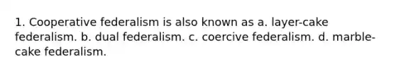 1. Cooperative federalism is also known as a. layer-cake federalism. b. dual federalism. c. coercive federalism. d. marble-cake federalism.