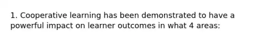 1. Cooperative learning has been demonstrated to have a powerful impact on learner outcomes in what 4 areas: