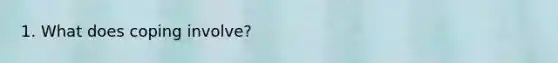 1. What does coping involve?