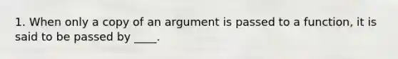 1. When only a copy of an argument is passed to a function, it is said to be passed by ____.