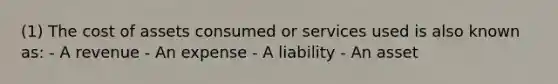 (1) The cost of assets consumed or services used is also known as: - A revenue - An expense - A liability - An asset