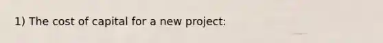 1) The cost of capital for a new project: