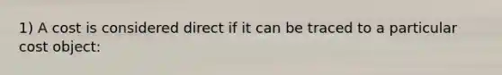 1) A cost is considered direct if it can be traced to a particular cost object: