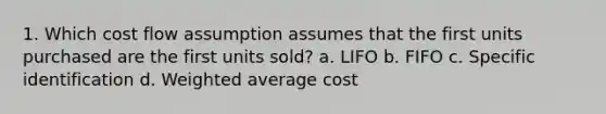 1. Which cost flow assumption assumes that the first units purchased are the first units sold? a. LIFO b. FIFO c. Specific identification d. Weighted average cost