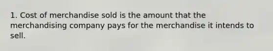 1. Cost of merchandise sold is the amount that the merchandising company pays for the merchandise it intends to sell.