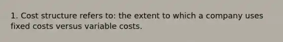 1. Cost structure refers to: the extent to which a company uses fixed costs versus variable costs.