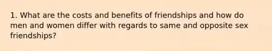 1. What are the costs and benefits of friendships and how do men and women differ with regards to same and opposite sex friendships?