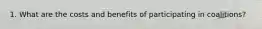 1. What are the costs and benefits of participating in coalitions?