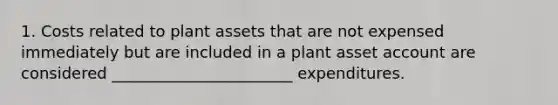 1. Costs related to plant assets that are not expensed immediately but are included in a plant asset account are considered _______________________ expenditures.