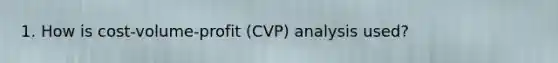 1. How is cost-volume-profit (CVP) analysis used?