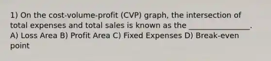 1) On the cost-volume-profit (CVP) graph, the intersection of total expenses and total sales is known as the ________________. A) Loss Area B) Profit Area C) Fixed Expenses D) Break-even point