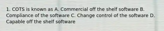 1. COTS is known as A. Commercial off the shelf software B. Compliance of the software C. Change control of the software D. Capable off the shelf software