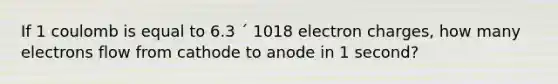 If 1 coulomb is equal to 6.3 ´ 1018 electron charges, how many electrons flow from cathode to anode in 1 second?