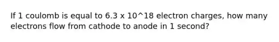 If 1 coulomb is equal to 6.3 x 10^18 electron charges, how many electrons flow from cathode to anode in 1 second?