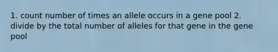 1. count number of times an allele occurs in a gene pool 2. divide by the total number of alleles for that gene in the gene pool