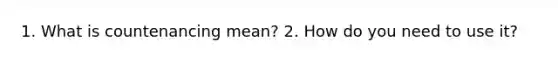 1. What is countenancing mean? 2. How do you need to use it?