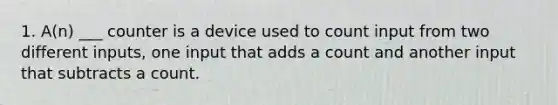 1. A(n) ___ counter is a device used to count input from two different inputs, one input that adds a count and another input that subtracts a count.