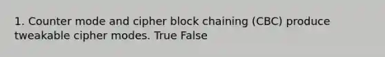 1. Counter mode and cipher block chaining (CBC) produce tweakable cipher modes. True False