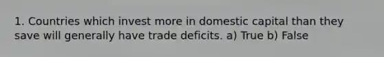 1. Countries which invest more in domestic capital than they save will generally have trade deficits. a) True b) False