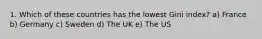 1. Which of these countries has the lowest Gini index? a) France b) Germany c) Sweden d) The UK e) The US