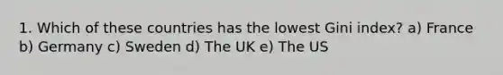 1. Which of these countries has the lowest Gini index? a) France b) Germany c) Sweden d) The UK e) The US