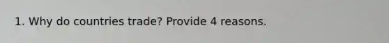 1. Why do countries trade? Provide 4 reasons.