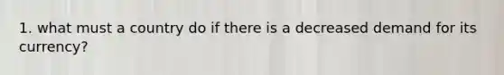 1. what must a country do if there is a decreased demand for its currency?