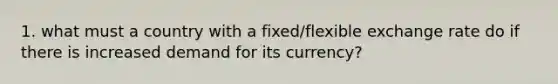 1. what must a country with a fixed/flexible exchange rate do if there is increased demand for its currency?