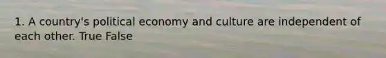1. A country's political economy and culture are independent of each other. True False
