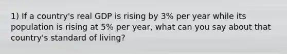 1) If a country's real GDP is rising by 3% per year while its population is rising at 5% per year, what can you say about that country's standard of living?