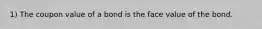 1) The coupon value of a bond is the face value of the bond.