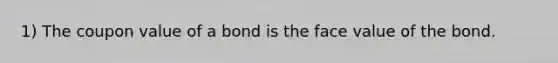 1) The coupon value of a bond is the face value of the bond.