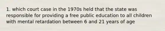 1. which court case in the 1970s held that the state was responsible for providing a free public education to all children with mental retardation between 6 and 21 years of age