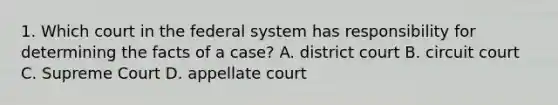 1. Which court in the federal system has responsibility for determining the facts of a case? A. district court B. circuit court C. Supreme Court D. appellate court