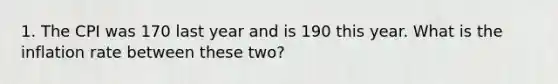 1. The CPI was 170 last year and is 190 this year. What is the inflation rate between these two?