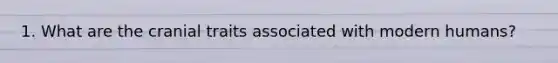 1. What are the cranial traits associated with modern humans?