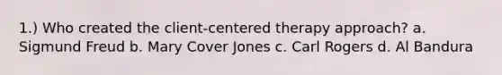 1.) Who created the client-centered therapy approach? a. Sigmund Freud b. Mary Cover Jones c. Carl Rogers d. Al Bandura