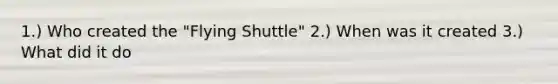 1.) Who created the "Flying Shuttle" 2.) When was it created 3.) What did it do