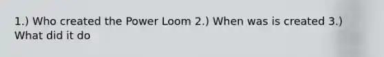 1.) Who created the Power Loom 2.) When was is created 3.) What did it do