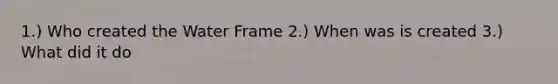 1.) Who created the Water Frame 2.) When was is created 3.) What did it do