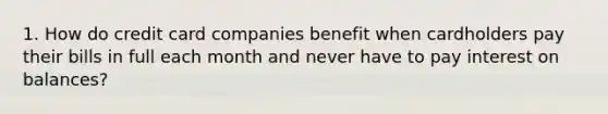 1. How do credit card companies benefit when cardholders pay their bills in full each month and never have to pay interest on balances?