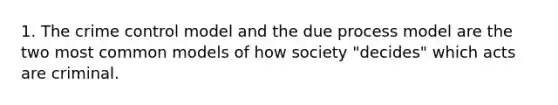 1. The crime control model and the due process model are the two most common models of how society "decides" which acts are criminal.