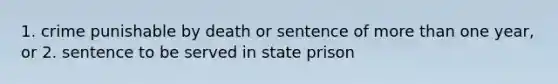 1. crime punishable by death or sentence of more than one year, or 2. sentence to be served in state prison