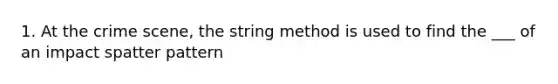 1. At the crime scene, the string method is used to find the ___ of an impact spatter pattern