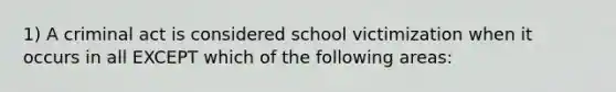 1) A criminal act is considered school victimization when it occurs in all EXCEPT which of the following areas: