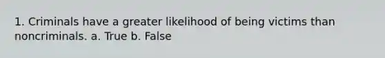 1. Criminals have a greater likelihood of being victims than noncriminals. a. True b. False