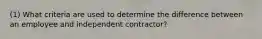 (1) What criteria are used to determine the difference between an employee and independent contractor?