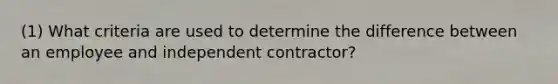 (1) What criteria are used to determine the difference between an employee and independent contractor?